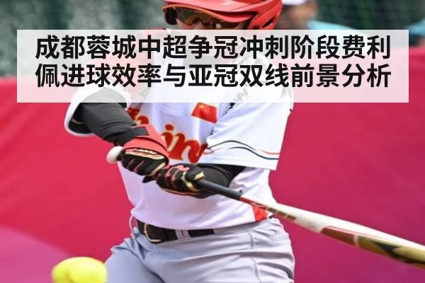 成都蓉城中超争冠冲刺阶段费利佩进球效率与亚冠双线前景分析
